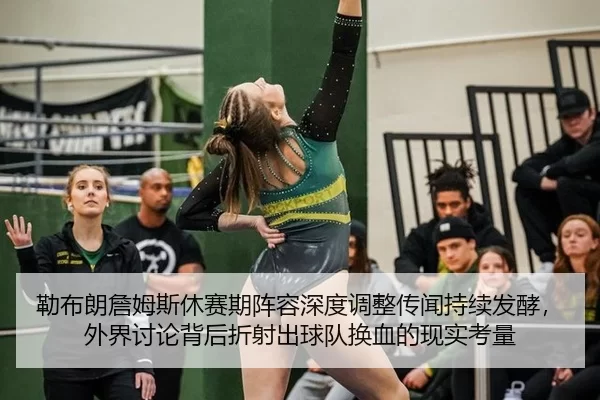 勒布朗詹姆斯休赛期阵容深度调整传闻持续发酵，外界讨论背后折射出球队换血的现实考量